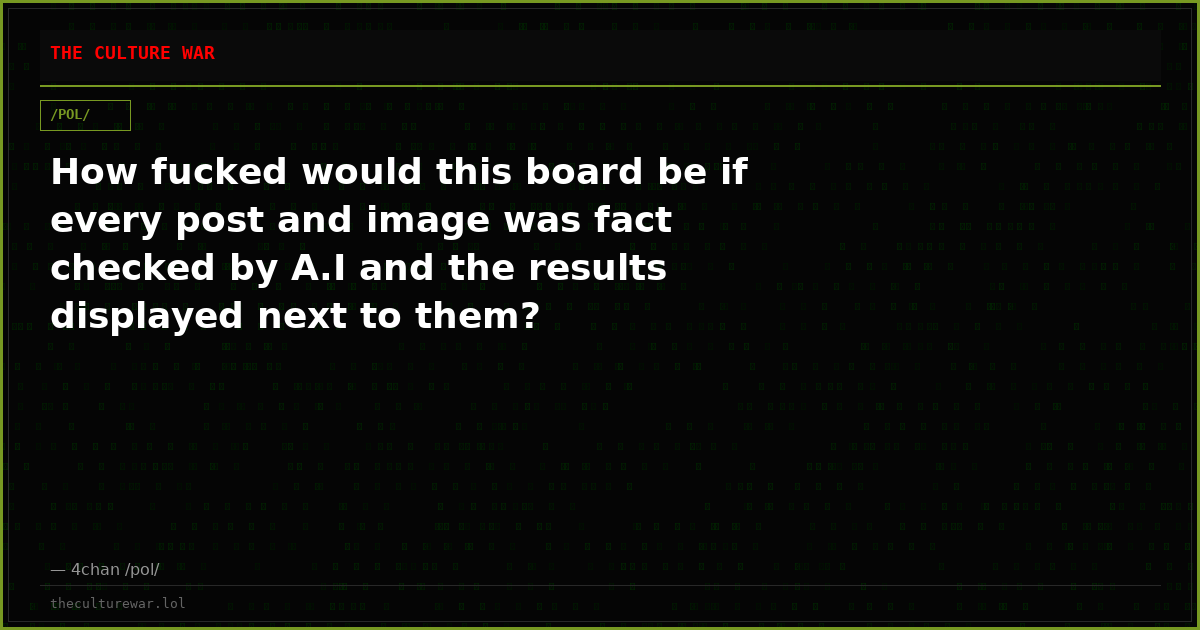 How fucked would this board be if every post and image was fact checked by A.I and the results displayed next to them?