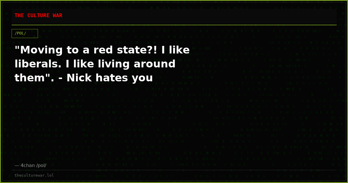 "Moving to a red state?! I like liberals. I like living around them". - Nick hates you