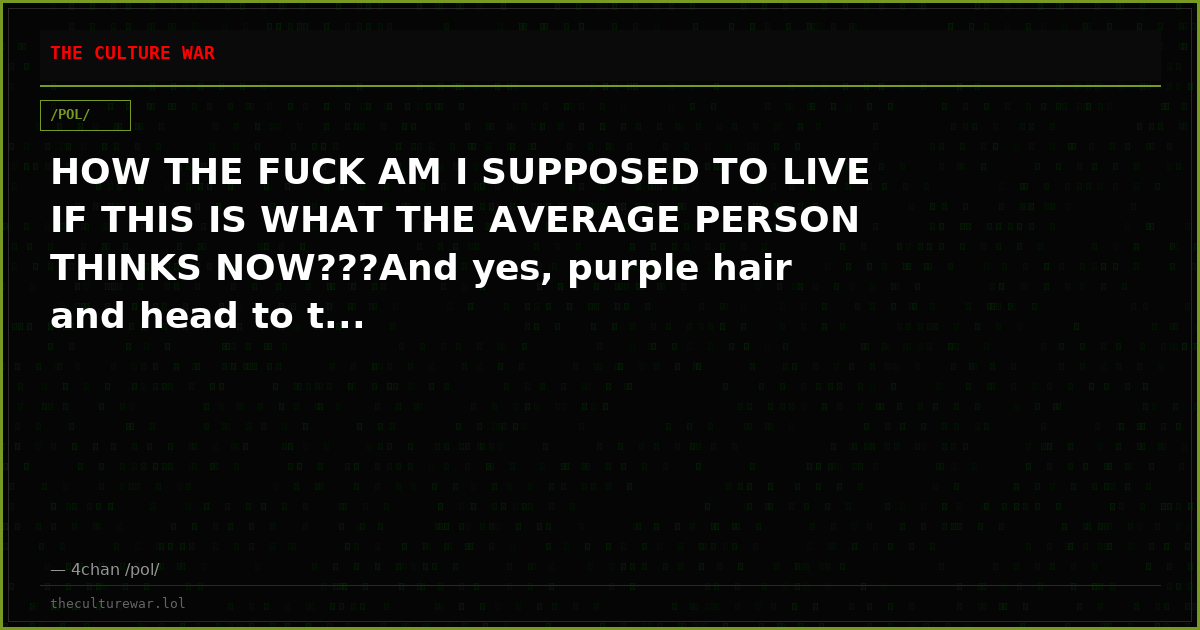 HOW THE FUCK AM I SUPPOSED TO LIVE IF THIS IS WHAT THE AVERAGE PERSON THINKS NOW???And yes, purple hair and head to t...