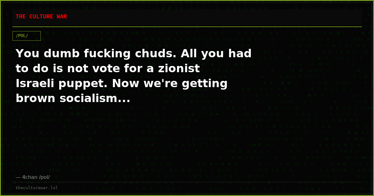 You dumb fucking chuds. All you had to do is not vote for a zionist Israeli puppet. Now we're getting brown socialism...