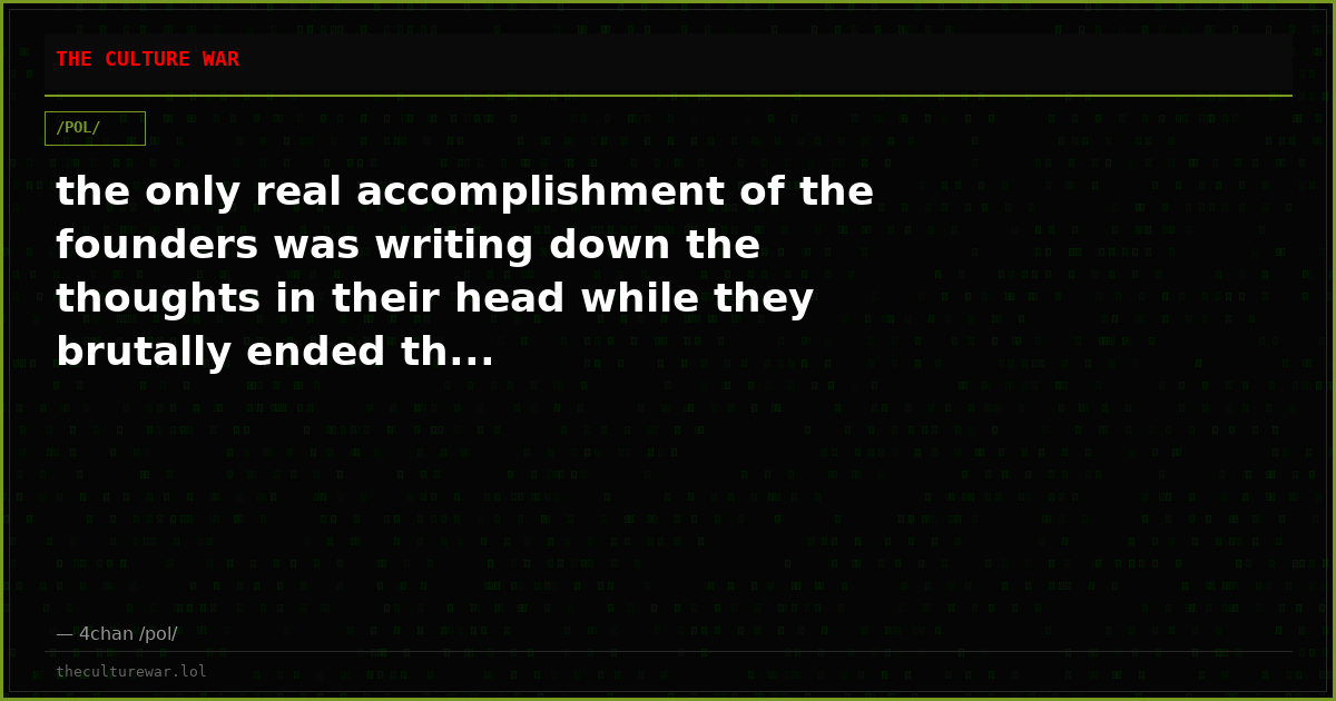 the only real accomplishment of the founders was writing down the thoughts in their head while they brutally ended th...