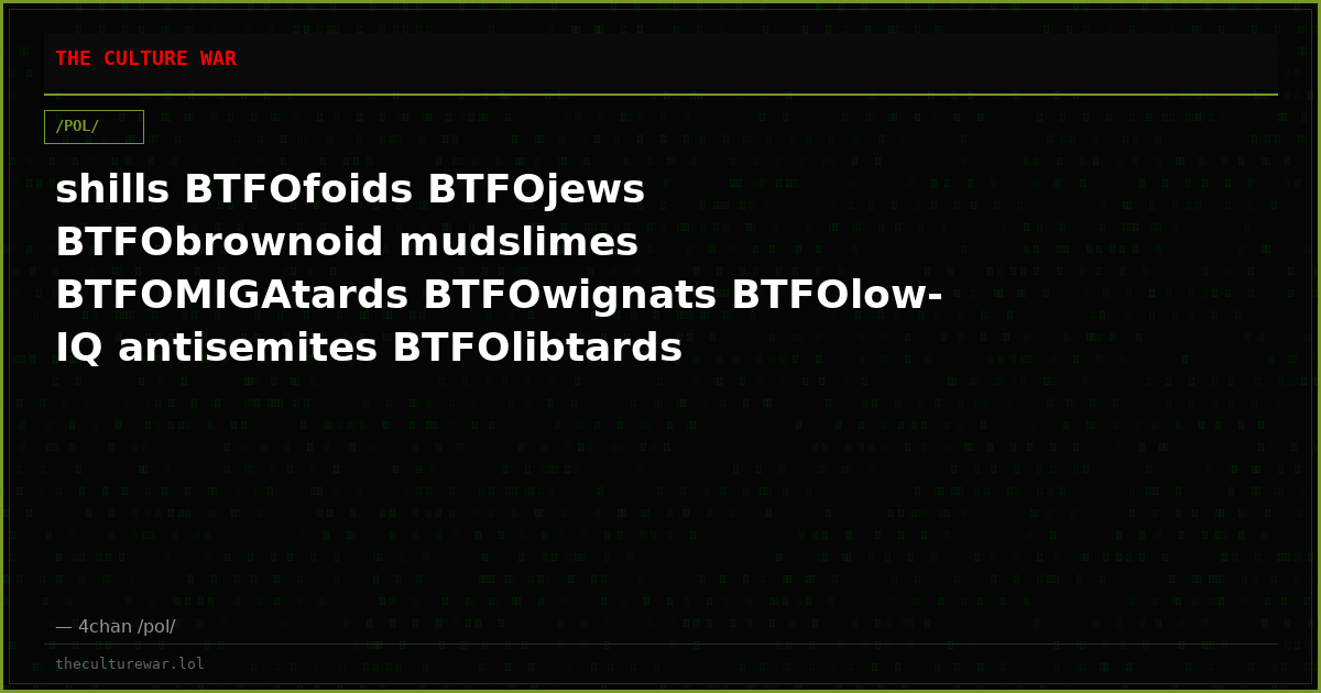 shills BTFOfoids BTFOjews BTFObrownoid mudslimes BTFOMIGAtards BTFOwignats BTFOlow-IQ antisemites BTFOlibtards BTFOse...