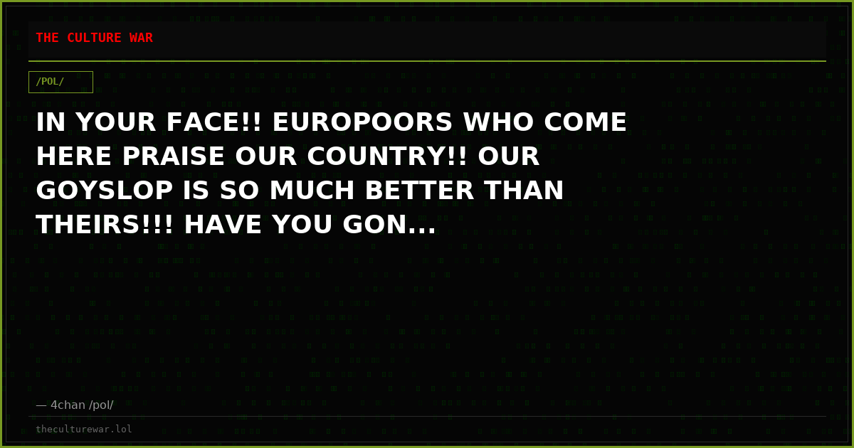 IN YOUR FACE!! EUROPOORS WHO COME HERE PRAISE OUR COUNTRY!! OUR GOYSLOP IS SO MUCH BETTER THAN THEIRS!!! HAVE YOU GON...