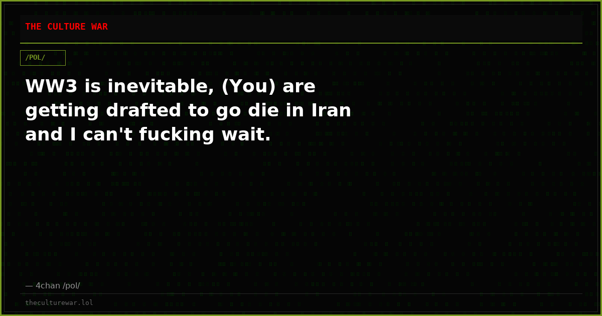 WW3 is inevitable, (You) are getting drafted to go die in Iran and I can't fucking wait.