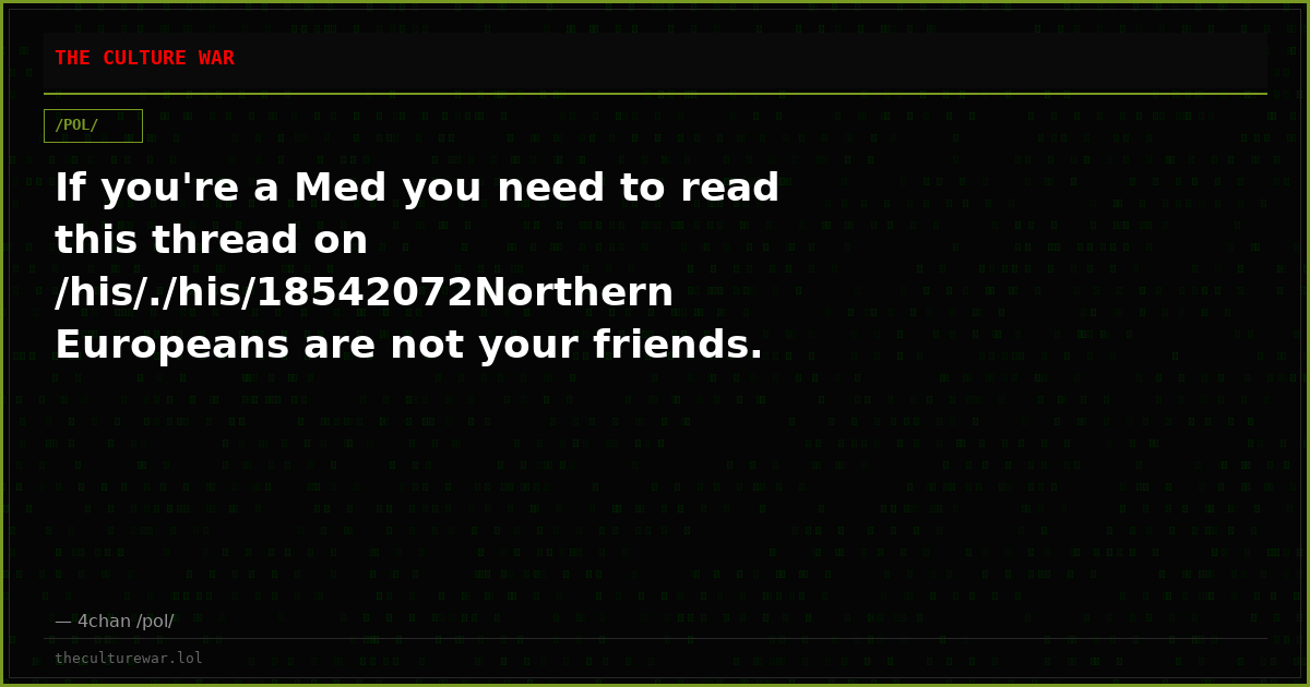 If you're a Med you need to read this thread on /his/./his/18542072Northern Europeans are not your friends. They hate...