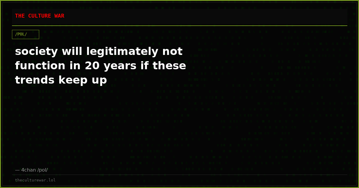 society will legitimately not function in 20 years if these trends keep up
