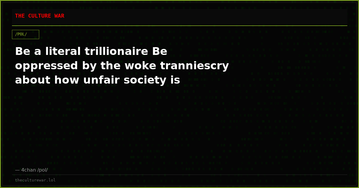 Be a literal trillionaire Be oppressed by the woke tranniescry about how unfair society is