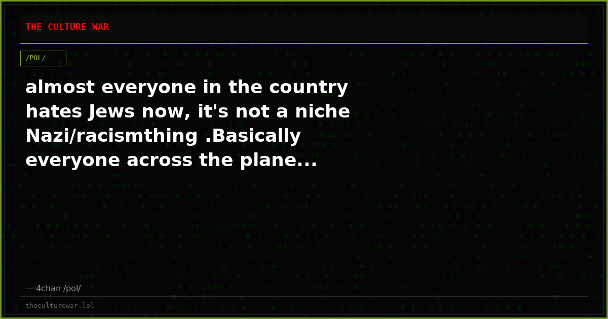 almost everyone in the country hates Jews now, it's not a niche Nazi/racismthing .Basically everyone across the plane...