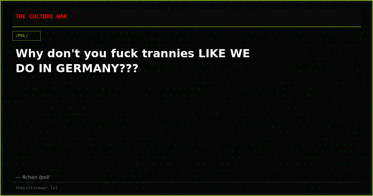 Why don't you fuck trannies LIKE WE DO IN GERMANY???