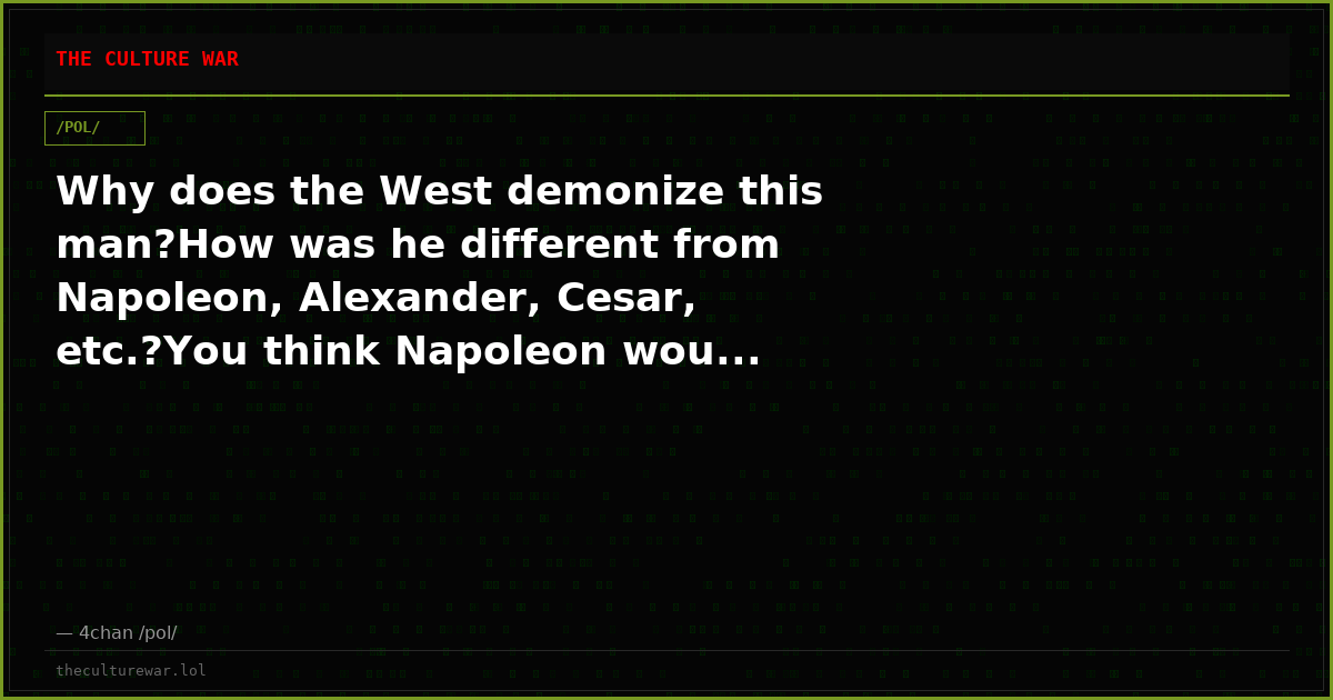 Why does the West demonize this man?How was he different from Napoleon, Alexander, Cesar, etc.?You think Napoleon wou...