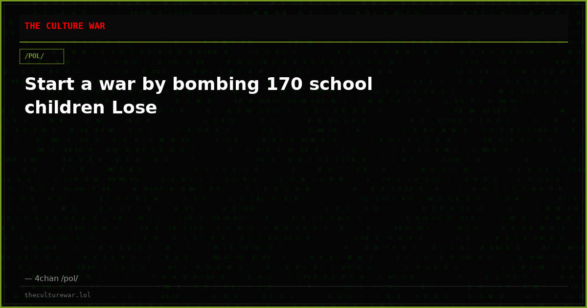Start a war by bombing 170 school children Lose