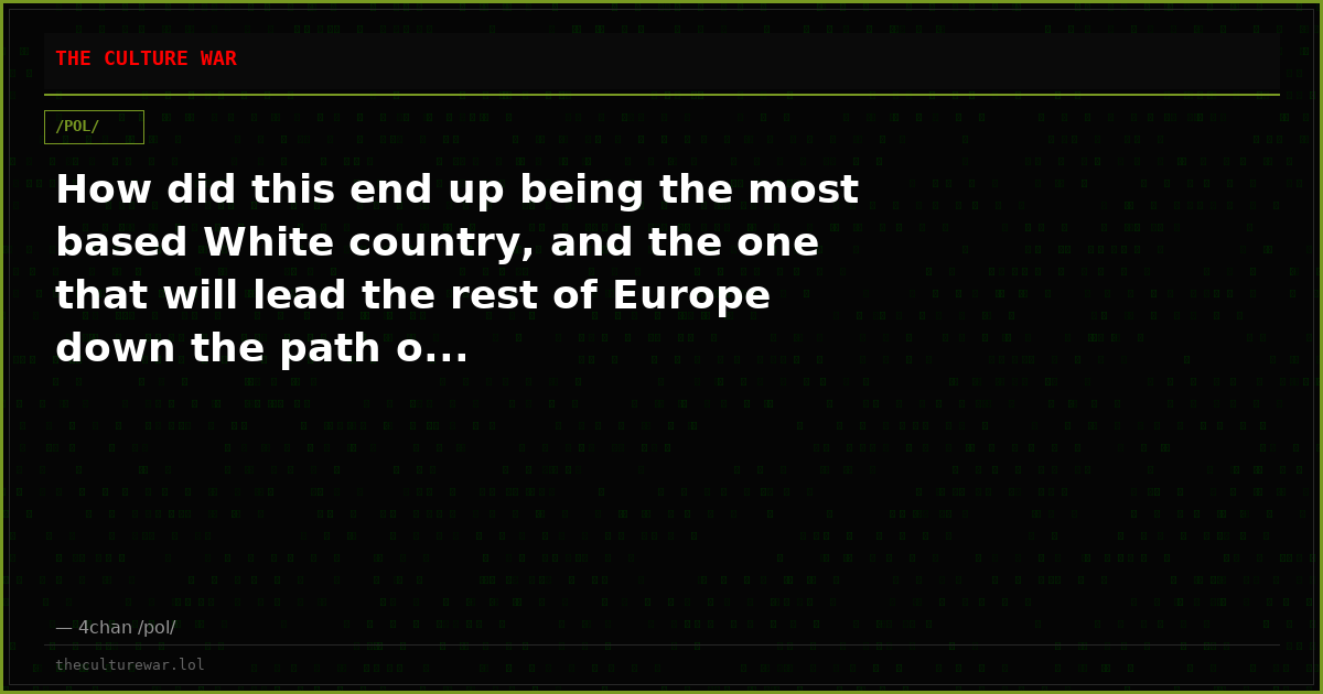 How did this end up being the most based White country, and the one that will lead the rest of Europe down the path o...