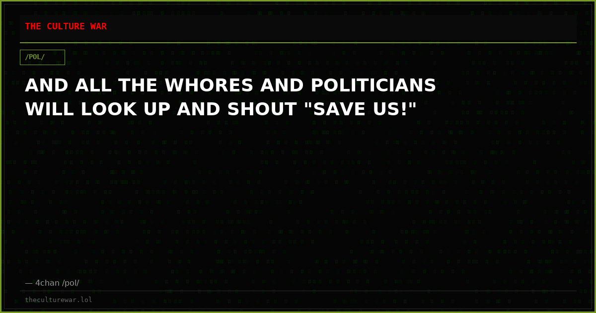 AND ALL THE WHORES AND POLITICIANS WILL LOOK UP AND SHOUT "SAVE US!"