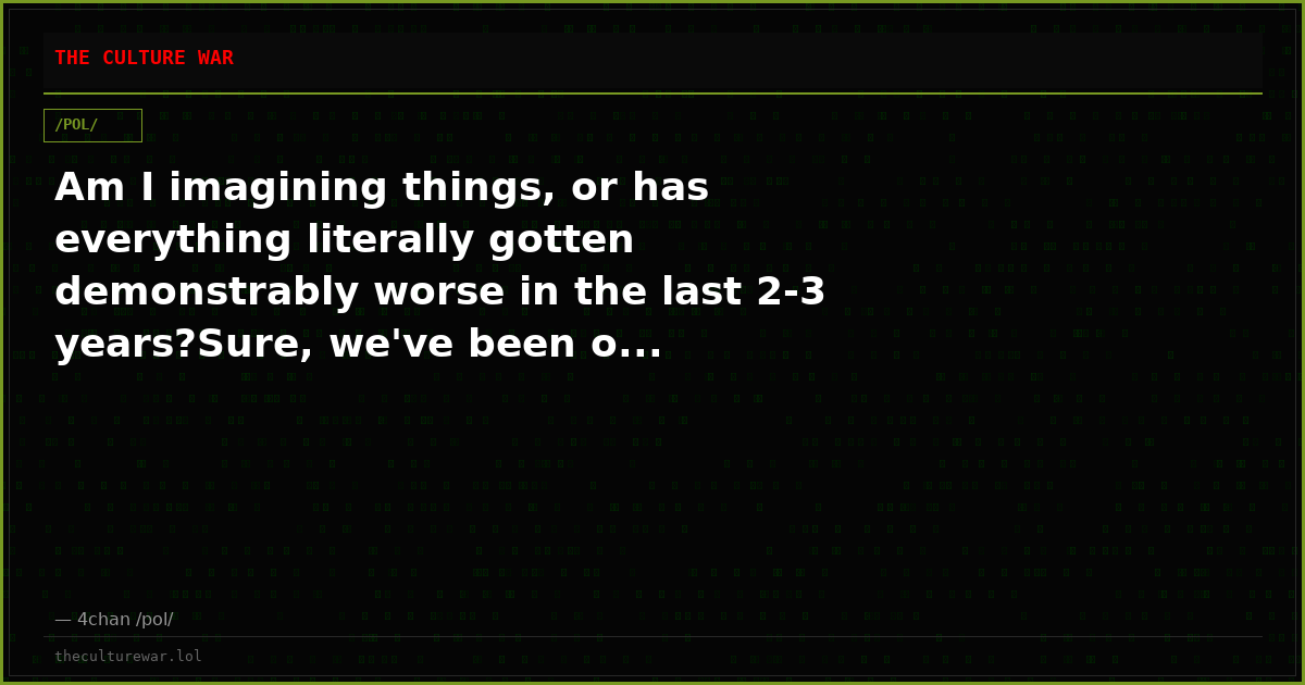 Am I imagining things, or has everything literally gotten demonstrably worse in the last 2-3 years?Sure, we've been o...