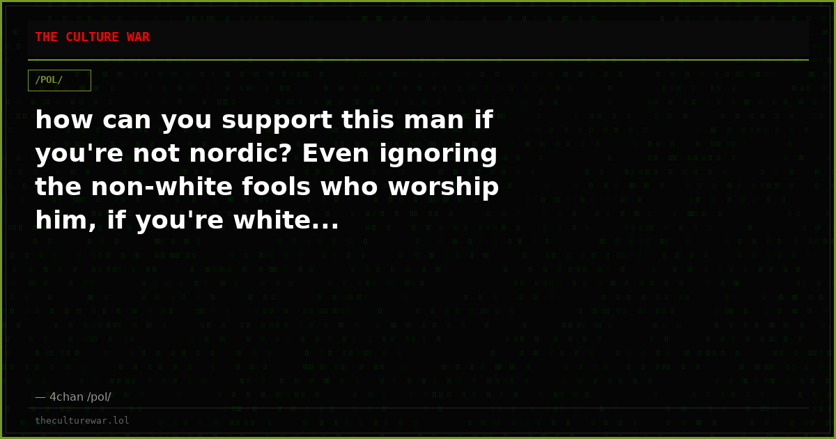 how can you support this man if you're not nordic? Even ignoring the non-white fools who worship him, if you're white...
