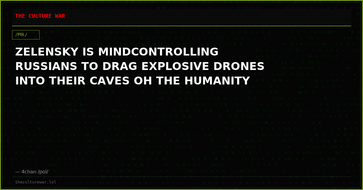 ZELENSKY IS MINDCONTROLLING RUSSIANS TO DRAG EXPLOSIVE DRONES INTO THEIR CAVES OH THE HUMANITY
