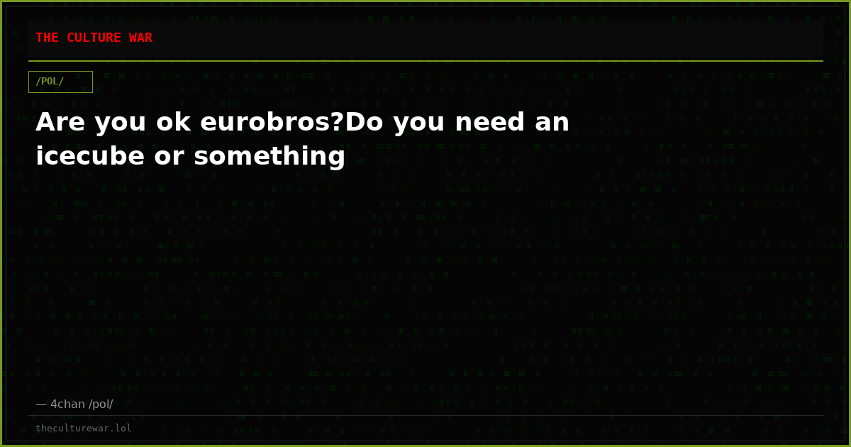 Are you ok eurobros?Do you need an icecube or something