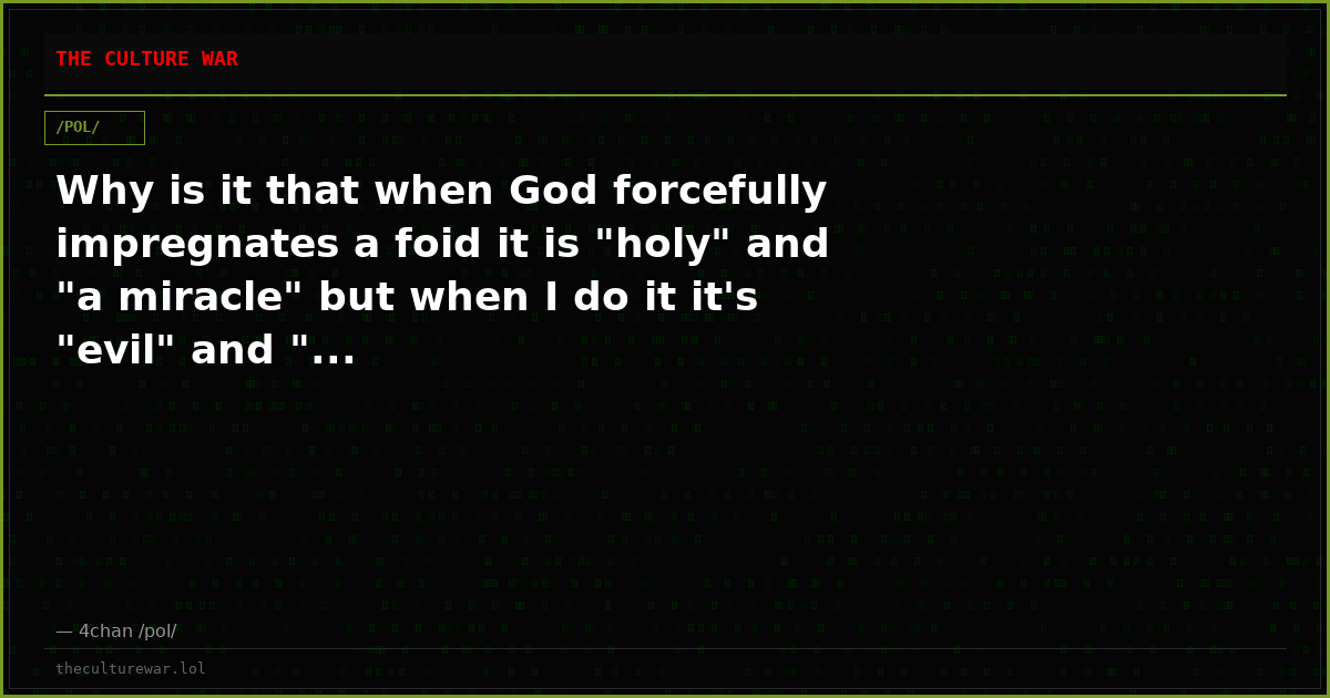 Why is it that when God forcefully impregnates a foid it is "holy" and "a miracle" but when I do it it's "evil" and "...