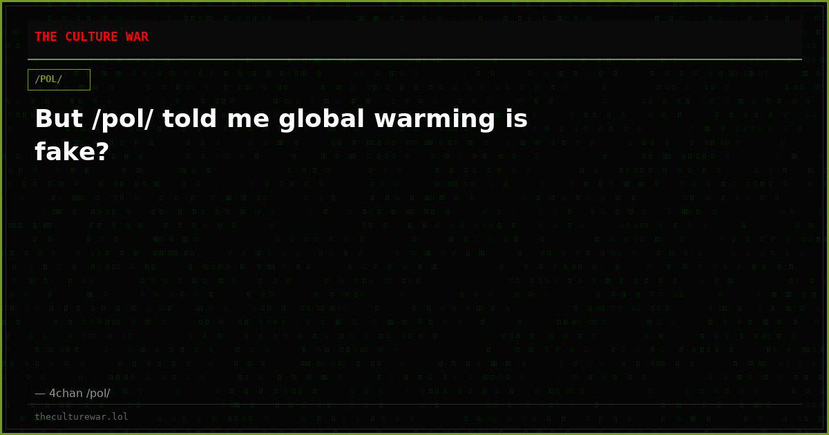 But /pol/ told me global warming is fake?