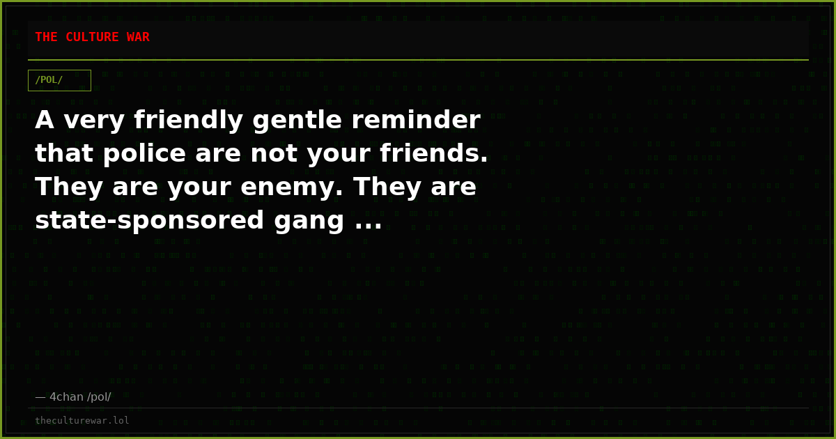 A very friendly gentle reminder that police are not your friends. They are your enemy. They are state-sponsored gang ...