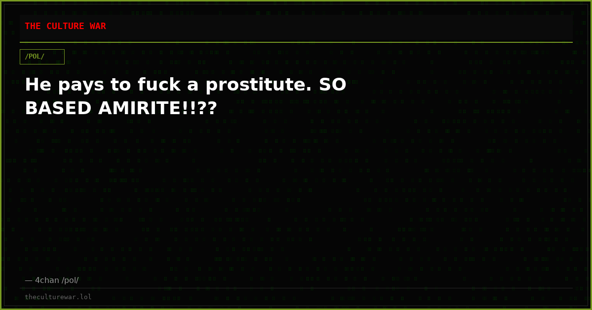 He pays to fuck a prostitute. SO BASED AMIRITE!!??