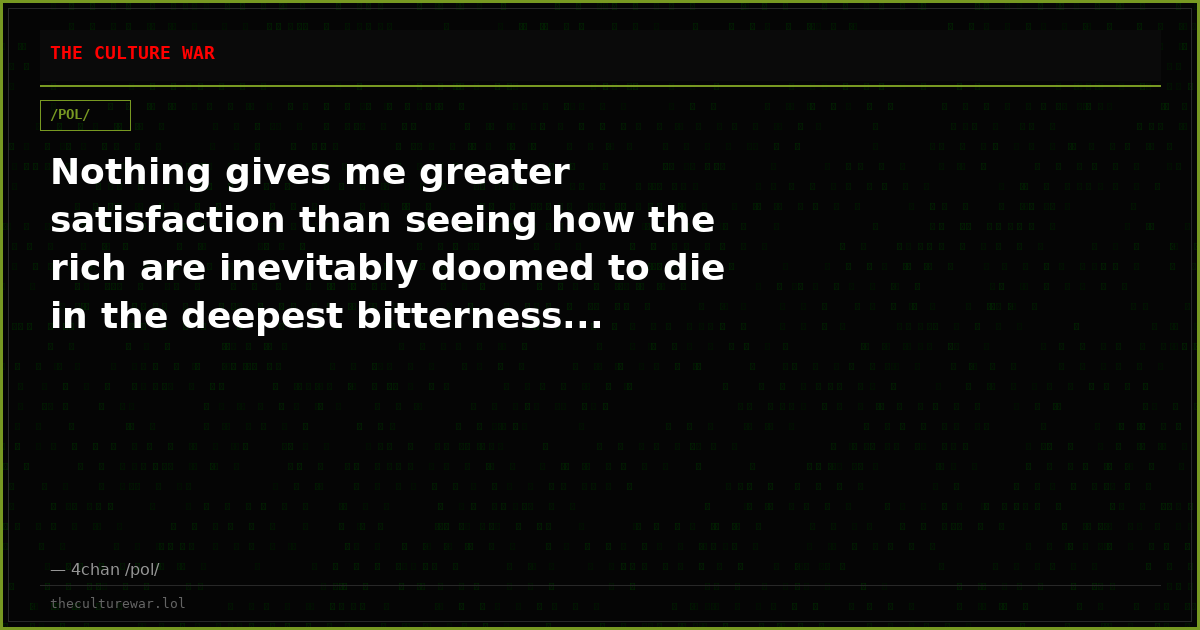 Nothing gives me greater satisfaction than seeing how the rich are inevitably doomed to die in the deepest bitterness...
