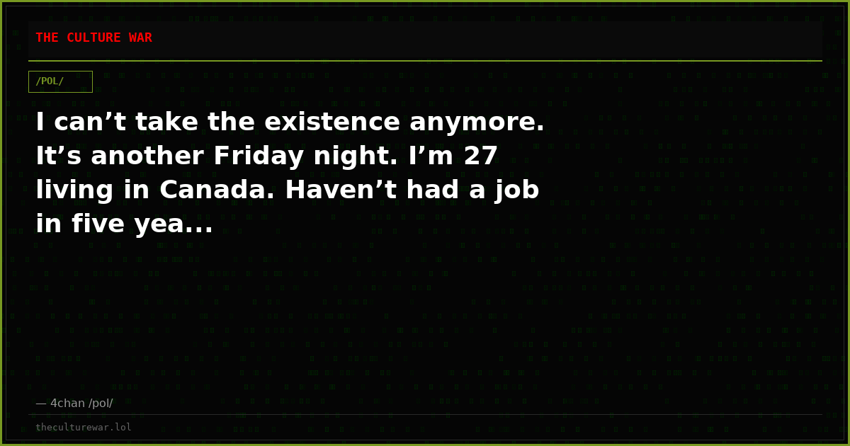 I can’t take the existence anymore. It’s another Friday night. I’m 27 living in Canada. Haven’t had a job in five yea...