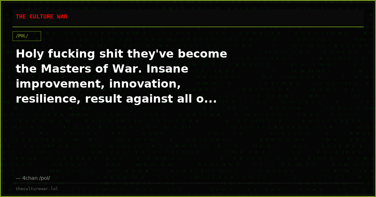 Holy fucking shit they've become the Masters of War. Insane improvement, innovation, resilience, result against all o...