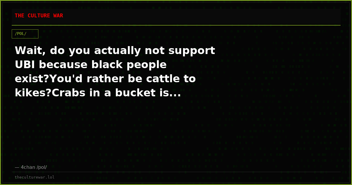 Wait, do you actually not support UBI because black people exist?You'd rather be cattle to kikes?Crabs in a bucket is...