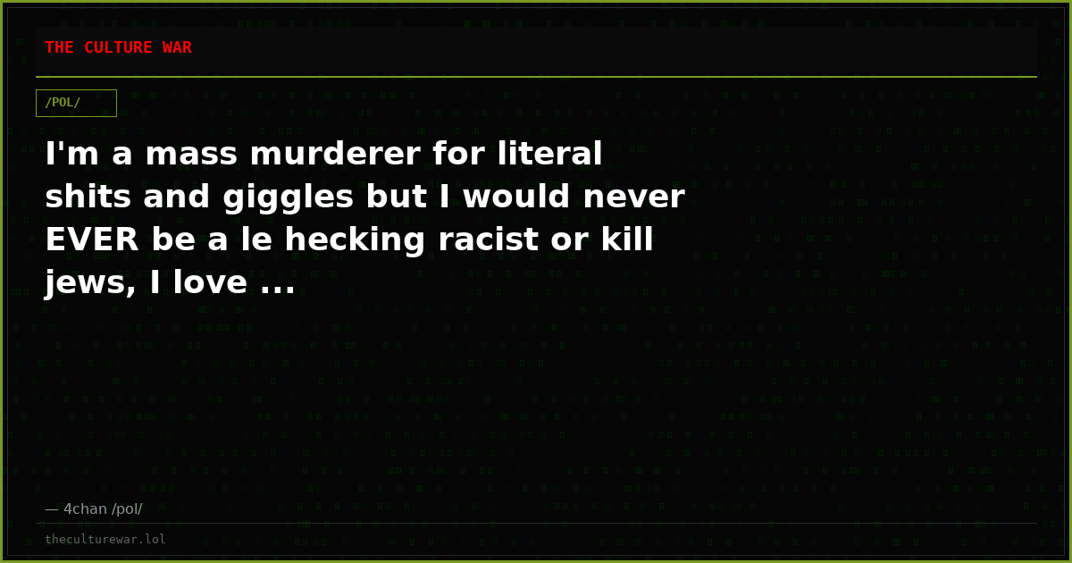 I'm a mass murderer for literal shits and giggles but I would never EVER be a le hecking racist or kill jews, I love ...