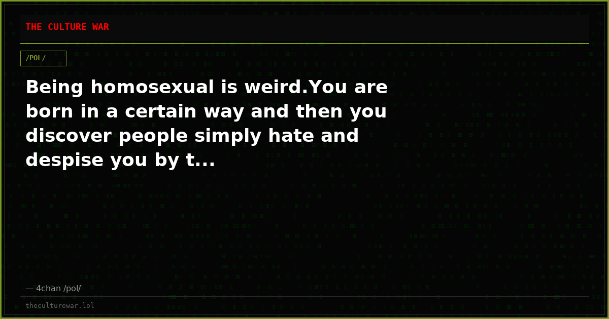 Being homosexual is weird.You are born in a certain way and then you discover people simply hate and despise you by t...
