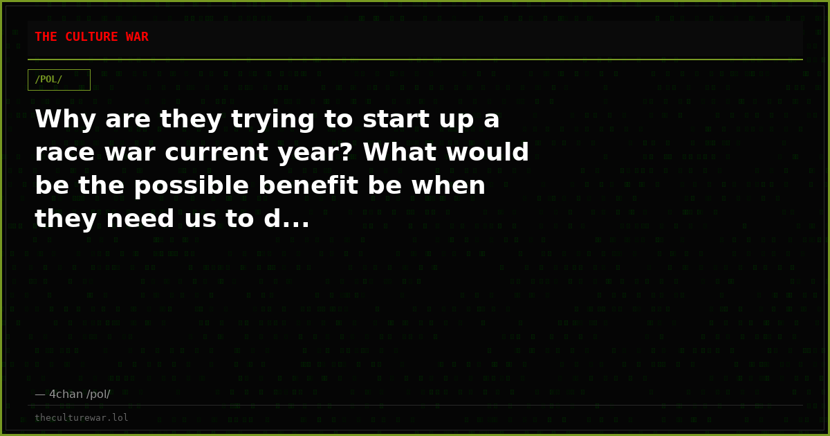 Why are they trying to start up a race war current year? What would be the possible benefit be when they need us to d...