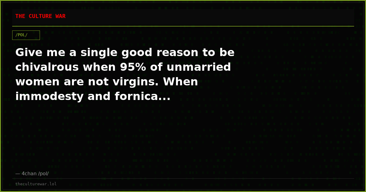 Give me a single good reason to be chivalrous when 95% of unmarried women are not virgins. When immodesty and fornica...