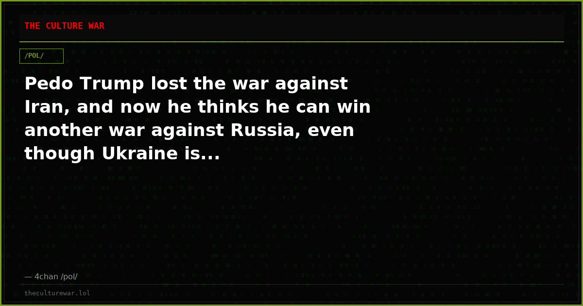 Pedo Trump lost the war against Iran, and now he thinks he can win another war against Russia, even though Ukraine is...