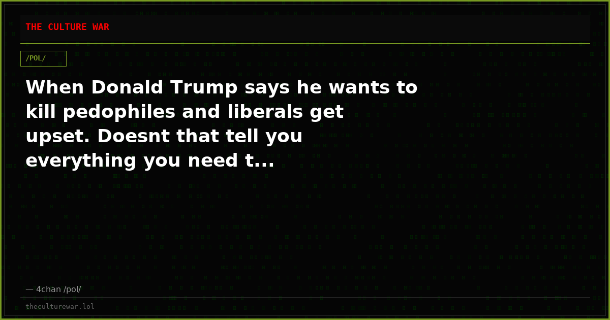 When Donald Trump says he wants to kill pedophiles and liberals get upset. Doesnt that tell you everything you need t...