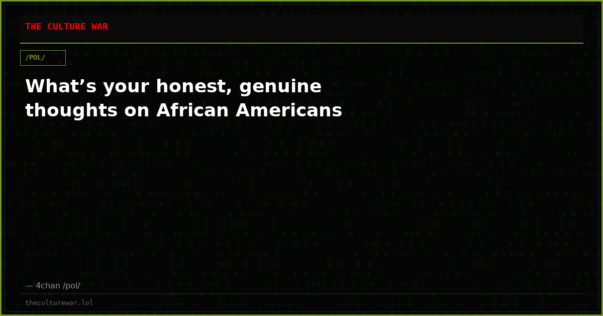 What’s your honest, genuine thoughts on African Americans