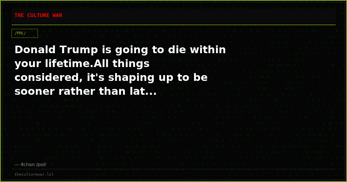 Donald Trump is going to die within your lifetime.All things considered, it's shaping up to be sooner rather than lat...