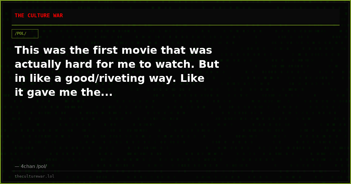 This was the first movie that was actually hard for me to watch. But in like a good/riveting way. Like it gave me the...