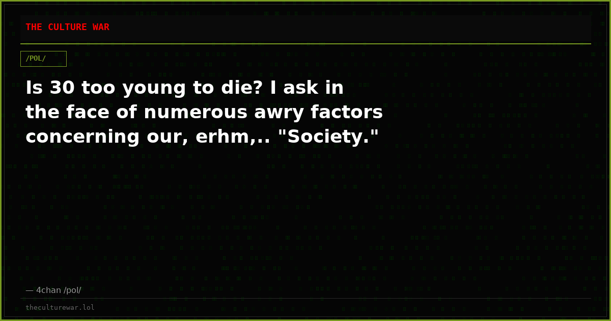 Is 30 too young to die? I ask in the face of numerous awry factors concerning our, erhm,.. "Society."