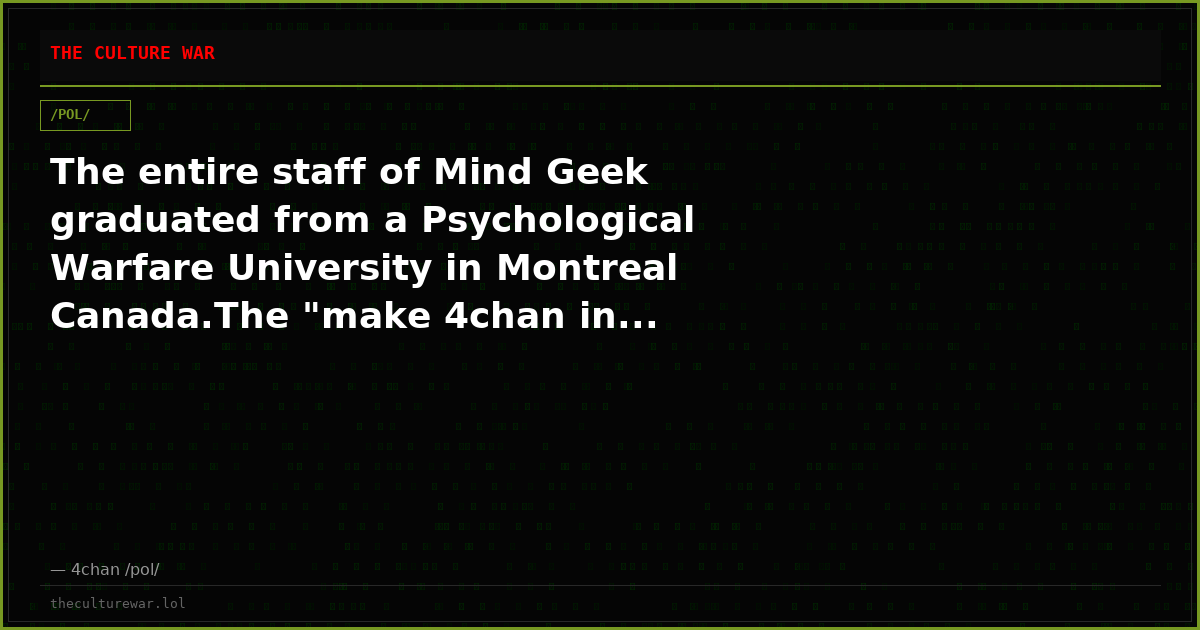 The entire staff of Mind Geek graduated from a Psychological Warfare University in Montreal Canada.The "make 4chan in...