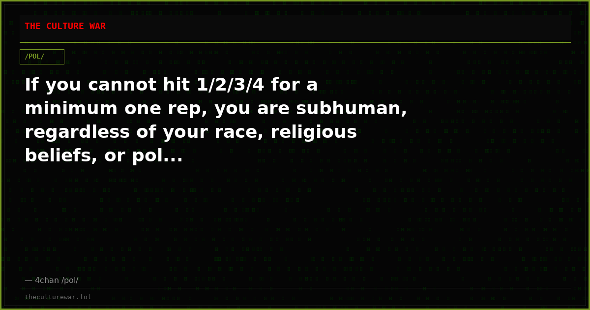 If you cannot hit 1/2/3/4 for a minimum one rep, you are subhuman, regardless of your race, religious beliefs, or pol...