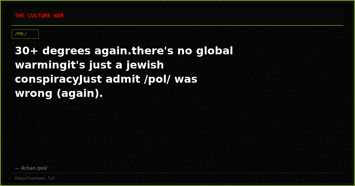 30+ degrees again.there's no global warmingit's just a jewish conspiracyJust admit /pol/ was wrong (again).