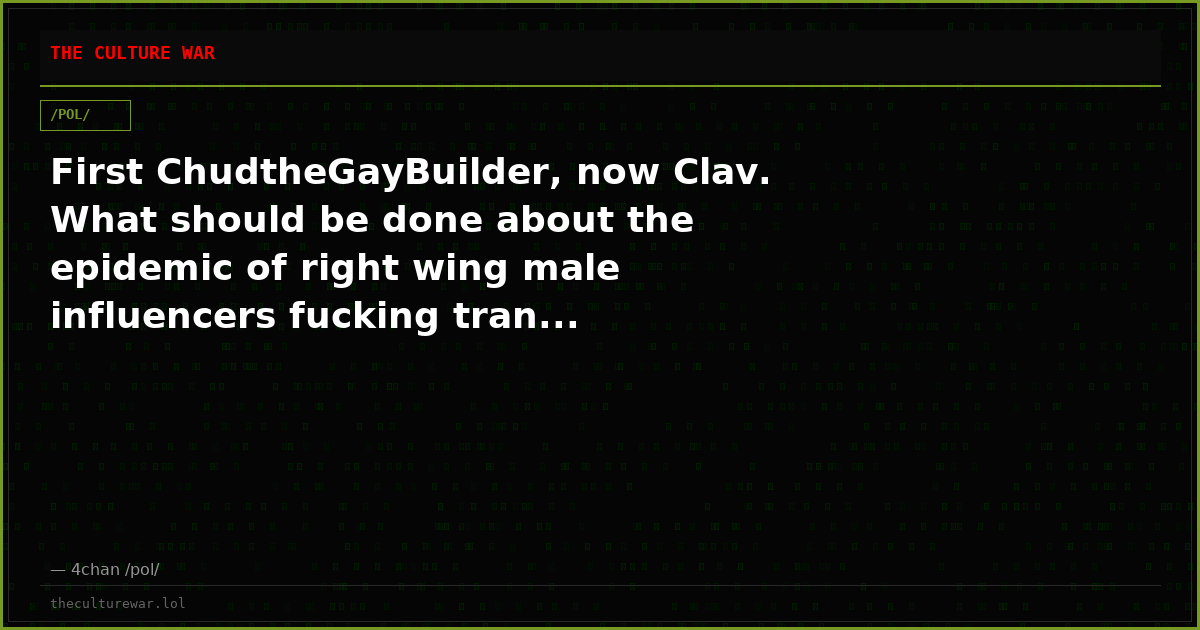 First ChudtheGayBuilder, now Clav. What should be done about the epidemic of right wing male influencers fucking tran...