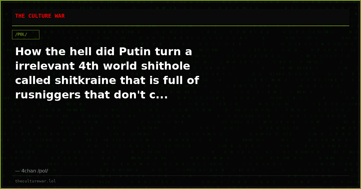 How the hell did Putin turn a irrelevant 4th world shithole called shitkraine that is full of rusniggers that don't c...