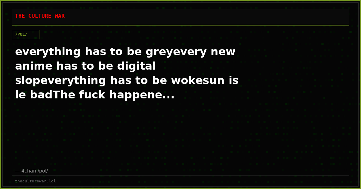 everything has to be greyevery new anime has to be digital slopeverything has to be wokesun is le badThe fuck happene...