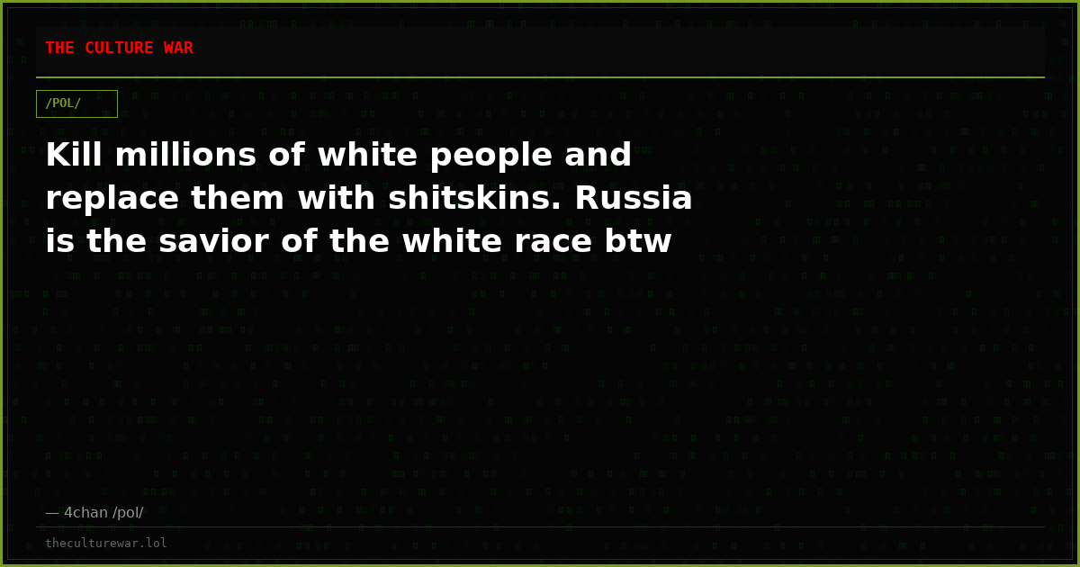 Kill millions of white people and replace them with shitskins. Russia is the savior of the white race btw