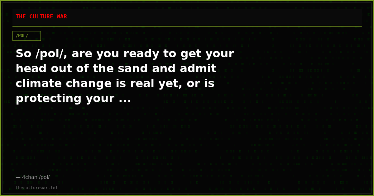 So /pol/, are you ready to get your head out of the sand and admit climate change is real yet, or is protecting your ...