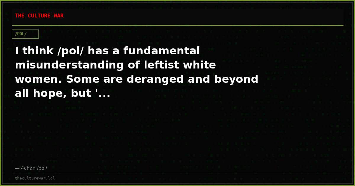 I think /pol/ has a fundamental misunderstanding of leftist white women. Some are deranged and beyond all hope, but '...