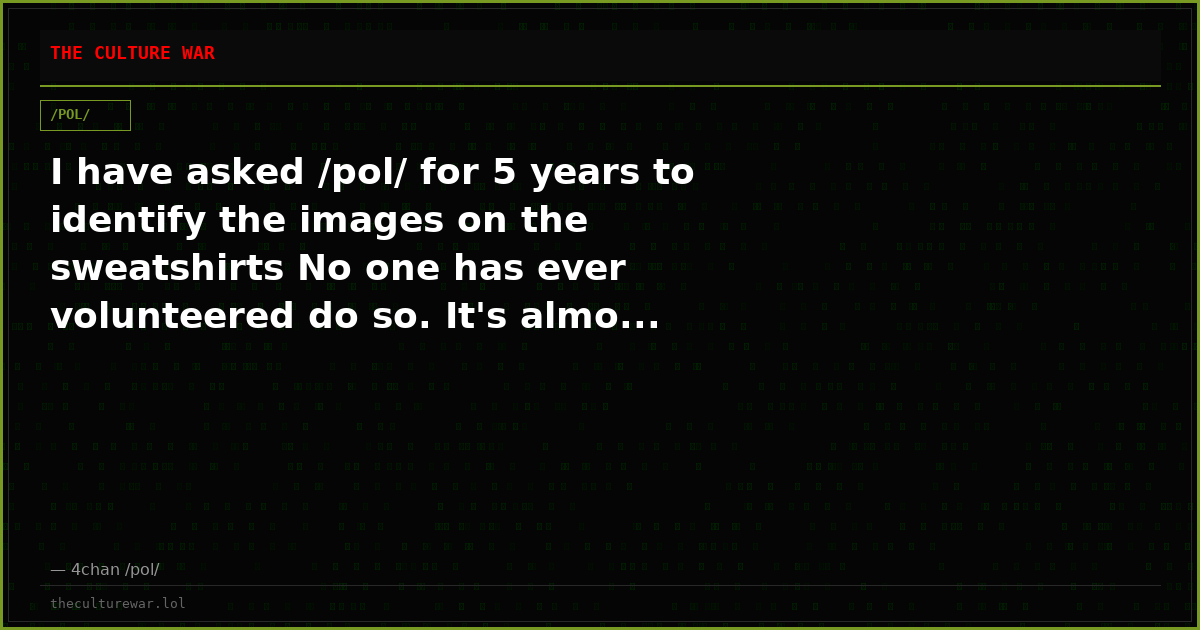 I have asked /pol/ for 5 years to identify the images on the sweatshirts No one has ever volunteered do so. It's almo...