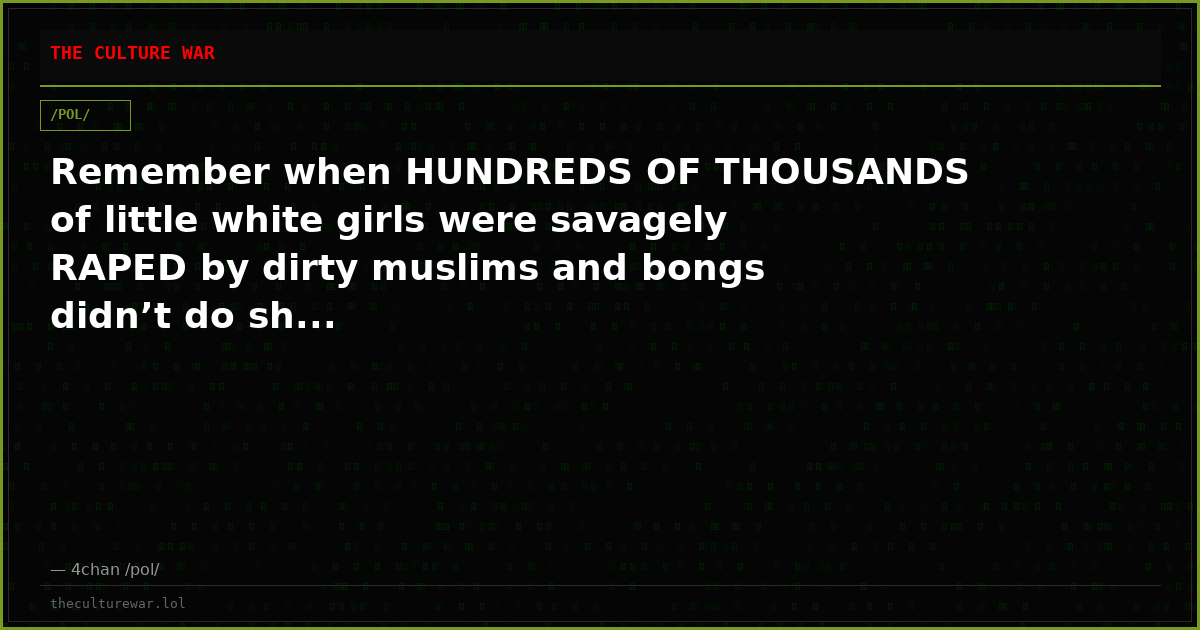 Remember when HUNDREDS OF THOUSANDS of little white girls were savagely RAPED by dirty muslims and bongs didn’t do sh...
